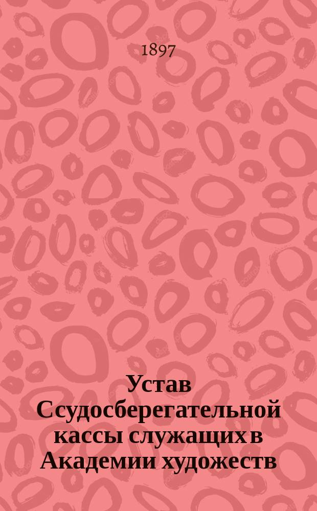 Устав Ссудосберегательной кассы служащих в Академии художеств : Утв. 11 июля 1897 г.