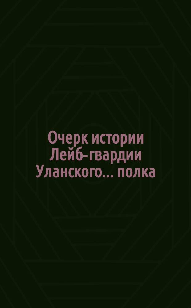 Очерк истории Лейб-гвардии Уланского... полка : Напеч. по рукоп. 1896 г
