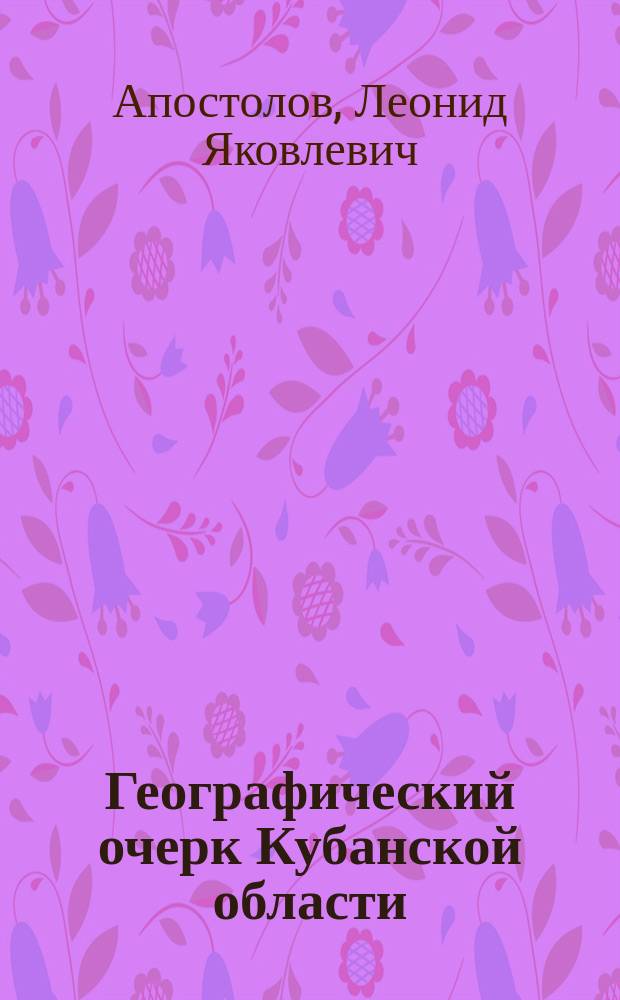 ... Географический очерк Кубанской области : К очерку прил.: двадцативерстная и климат. карты Куб. обл., план г. Екатеринодара и др. рис