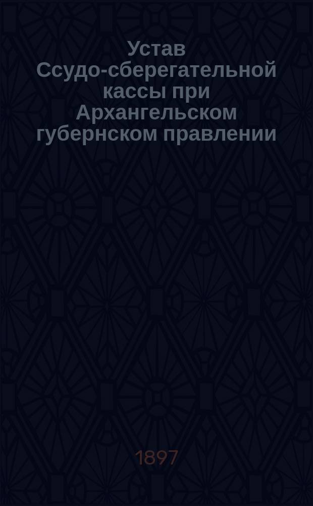 Устав Ссудо-сберегательной кассы при Архангельском губернском правлении : Утв. 11 сент. 1871 г.
