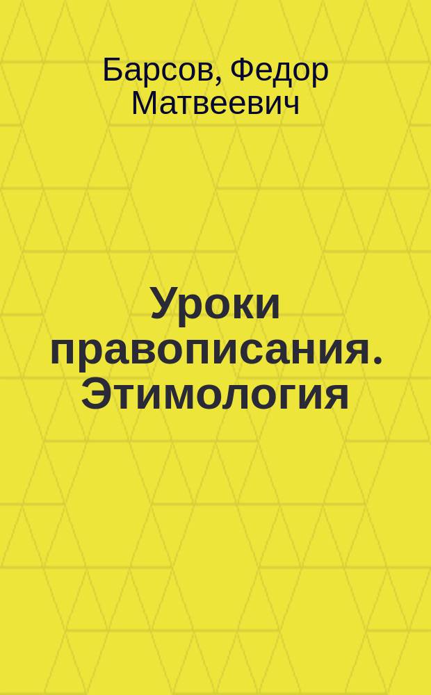 Уроки правописания. Этимология : (Практ. последов. изуч. рус. речи на примерах)