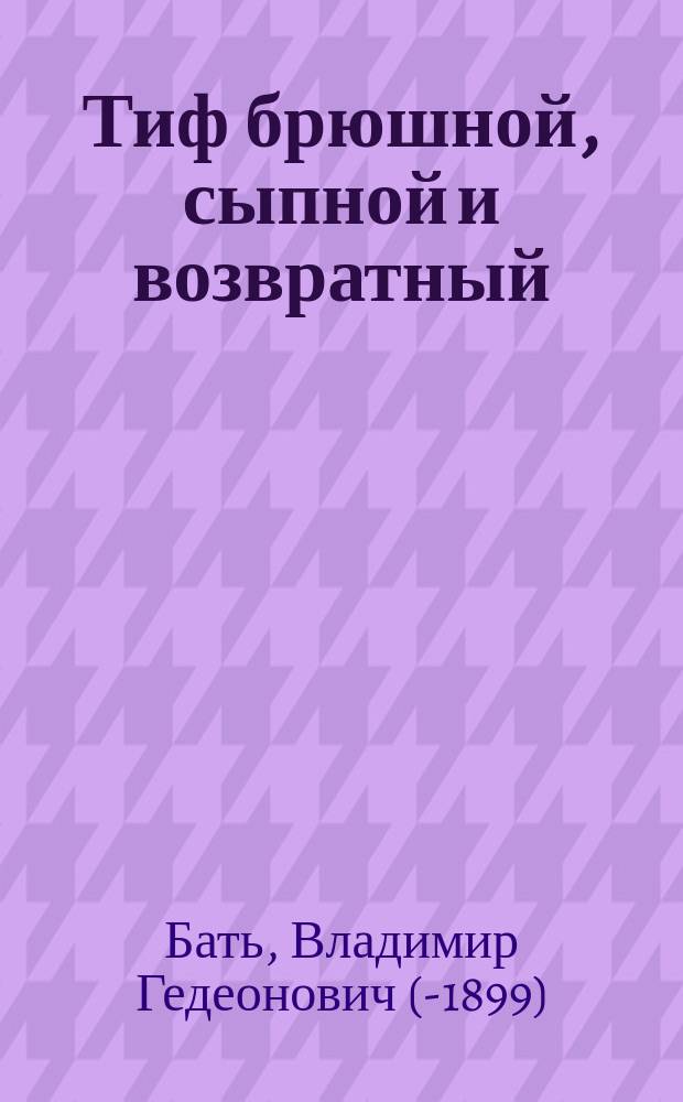 Тиф брюшной, сыпной и возвратный : Очерк д-ра В.Г. Бать