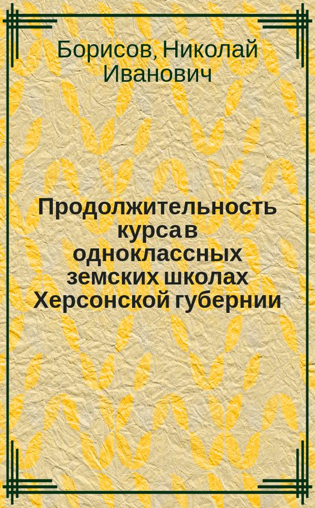 Продолжительность курса в одноклассных земских школах Херсонской губернии : (По результатам вып. испытаний в 1896 г.)