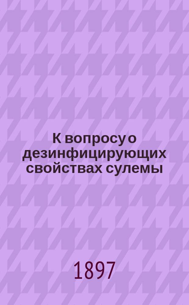 К вопросу о дезинфицирующих свойствах сулемы : Дис. на степ. д-ра мед. Г.Г. Борхова