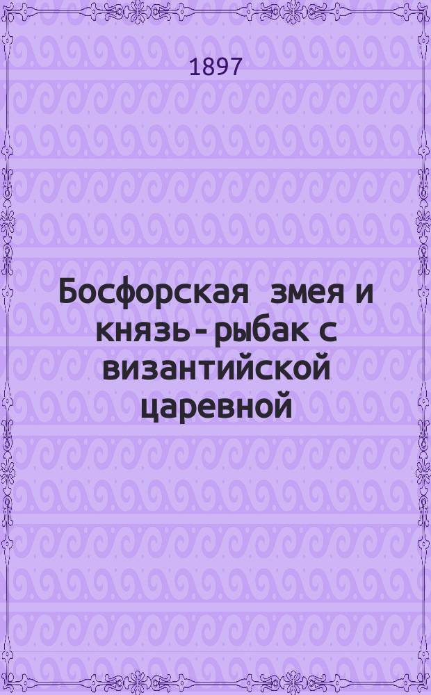 Босфорская змея и князь-рыбак с византийской царевной : (Сказание)