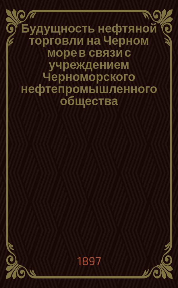 Будущность нефтяной торговли на Черном море в связи с учреждением Черноморского нефтепромышленного общества