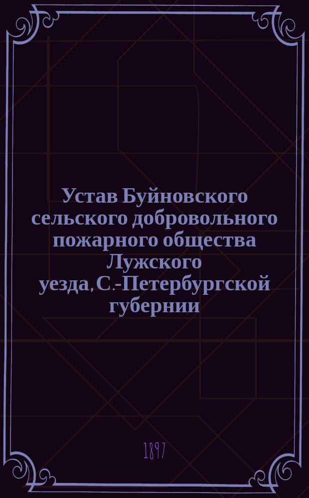Устав Буйновского сельского добровольного пожарного общества Лужского уезда, С.-Петербургской губернии : Утв. 2 окт. 1896 г.