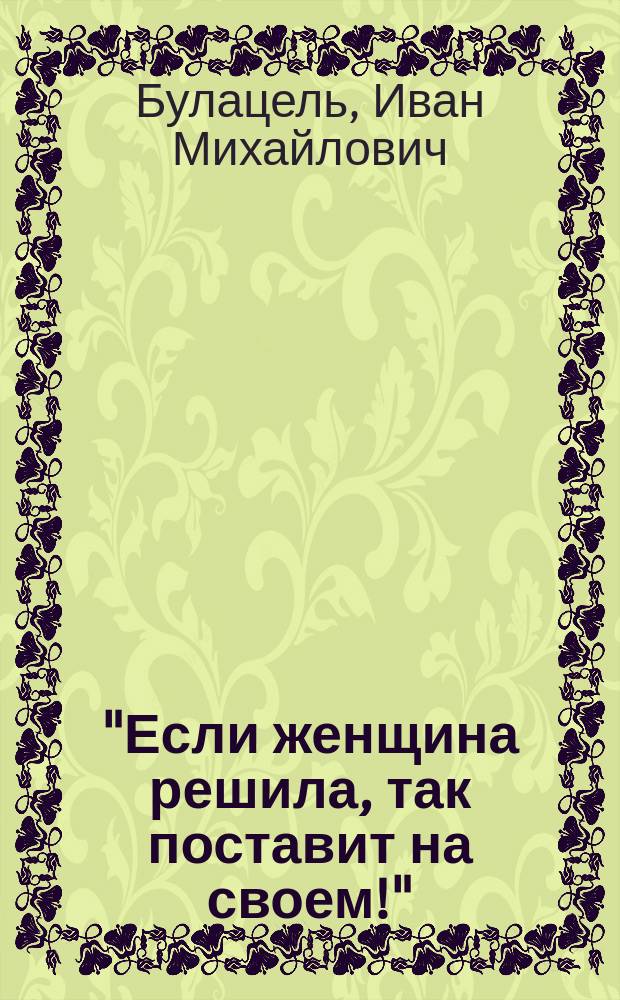 "Если женщина решила, так поставит на своем!" : Комедия в 1 д