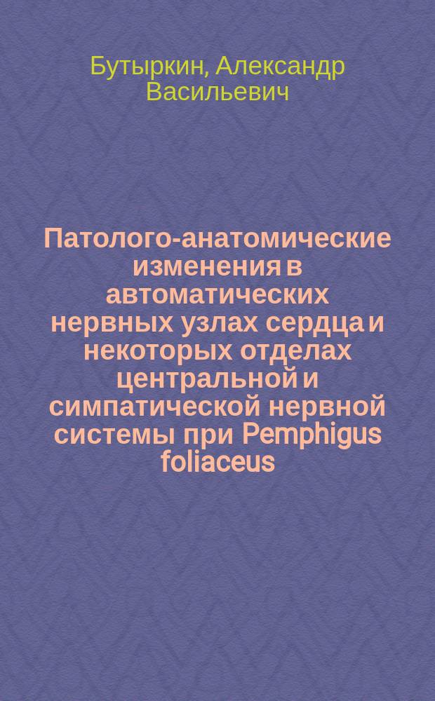 Патолого-анатомические изменения в автоматических нервных узлах сердца и некоторых отделах центральной и симпатической нервной системы при Pemphigus foliaceus : Дис. на степ. д-ра мед. А.В. Бутыркина