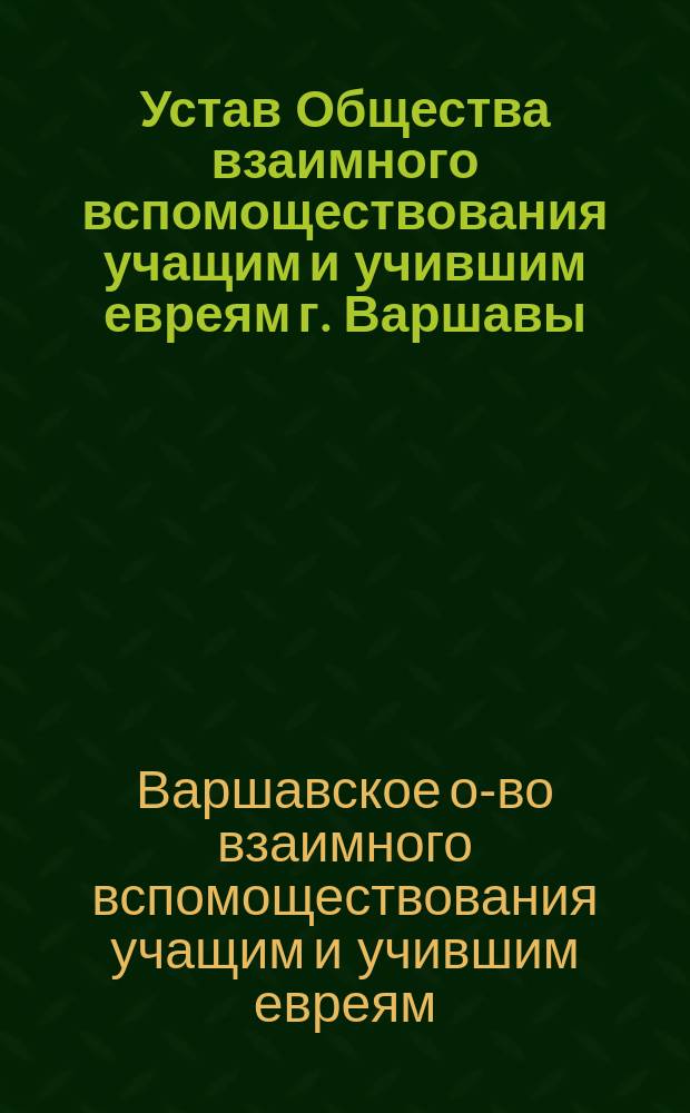 Устав Общества взаимного вспомоществования учащим и учившим евреям г. Варшавы : Утв. 4 февр. 1897 г.