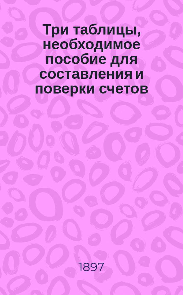 Три таблицы, необходимое пособие для составления и поверки счетов
