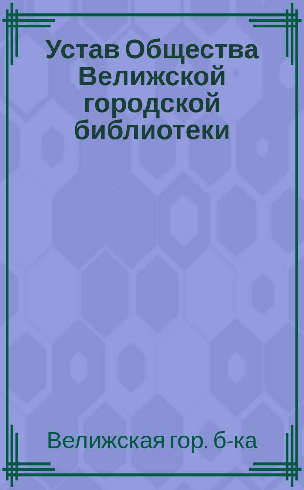Устав Общества Велижской городской библиотеки : Утв. 25 нояб. 1896 г