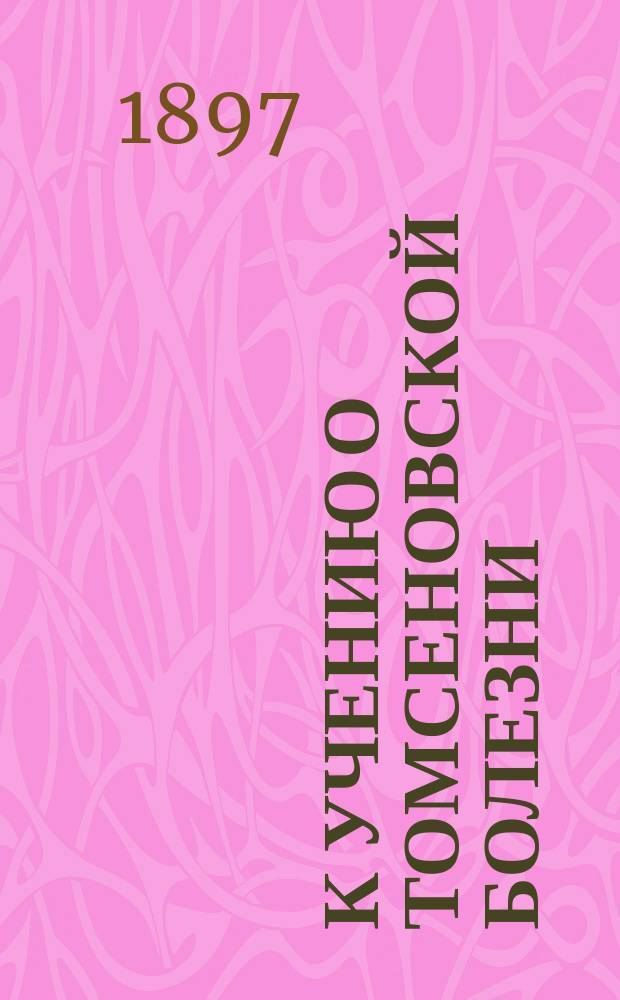 К учению о Томсеновской болезни : Чит. в сокр. в заседании О-ва невропатологов и психиатров при Моск. ун-те 24 янв. 1897 г