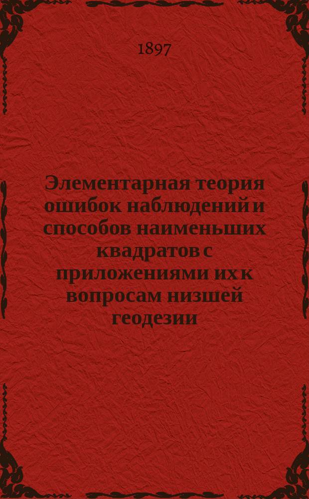 Элементарная теория ошибок наблюдений и способов наименьших квадратов с приложениями их к вопросам низшей геодезии : (13 рис. в тексте)