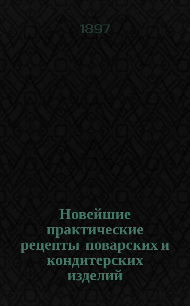 Новейшие практические рецепты поварских и кондитерских изделий : Попул. руководство к приготовлению раз. печений, супов, жарких, гарниров..