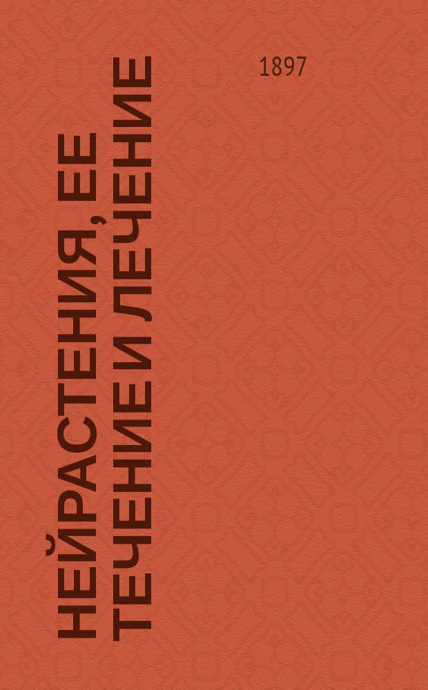 Нейрастения, ее течение и лечение : Гигиен. очерк, сост. по новейш. исслед. и посвящ. нерв. больным всех сословий