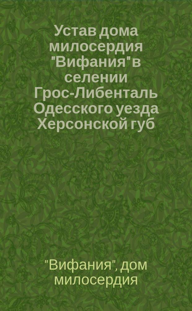 Устав дома милосердия "Вифания" в селении Грос-Либенталь Одесского уезда Херсонской губ. : Утв. 5 сент. 1896 г.