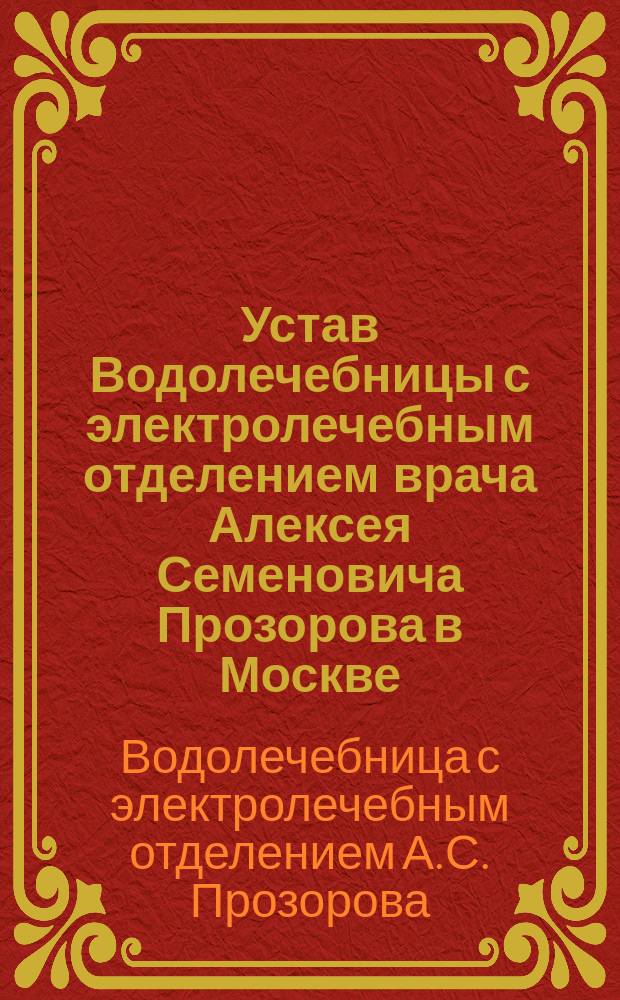 Устав Водолечебницы с электролечебным отделением врача Алексея Семеновича Прозорова в Москве : Утв. 26 февр. 1897 г.