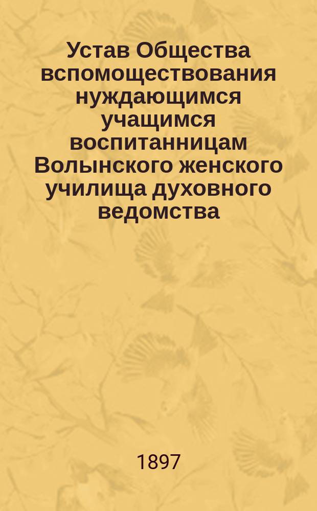 Устав Общества вспомоществования нуждающимся учащимся воспитанницам Волынского женского училища духовного ведомства