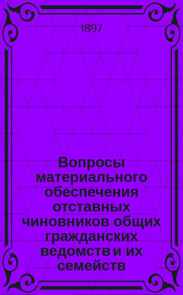 Вопросы материального обеспечения отставных чиновников общих гражданских ведомств и их семейств : Пенсион. оклады: по общ. правилам пенсион. устава. По сокращ. сроку выслуги и др. : С прил. форм прошений о пенсиях и пособиях