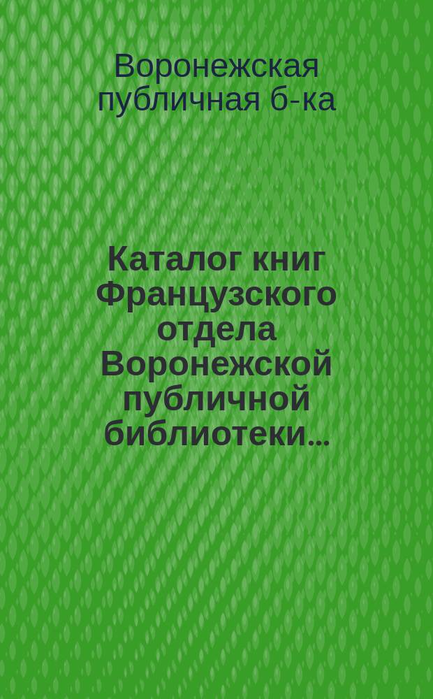 Каталог книг Французского отдела Воронежской публичной библиотеки...