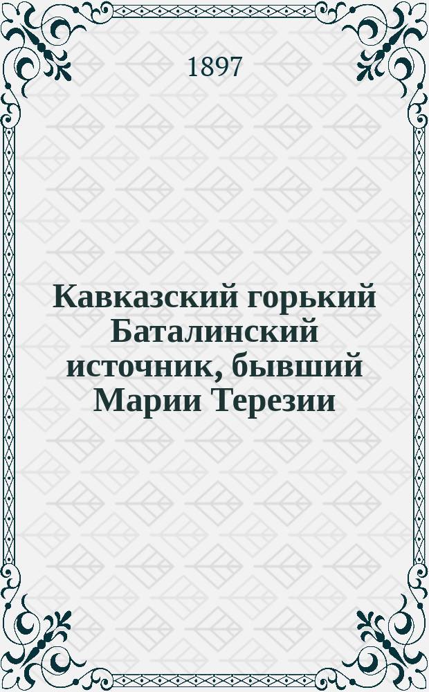 Кавказский горький Баталинский источник, бывший Марии Терезии : Его история, генез и сравн. хим. анализ бутылочной воды в натур. и газир. виде : Дис. на степ. д-ра мед. М.О. Воронцова