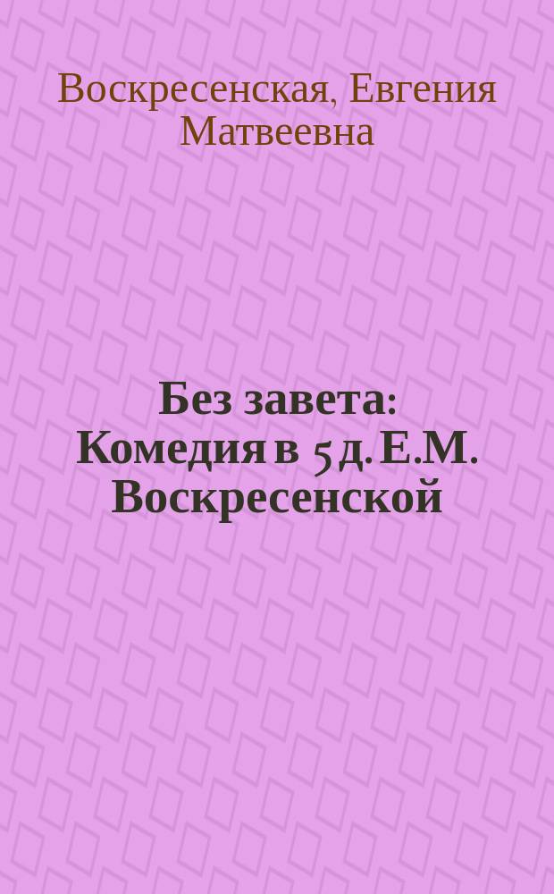 Без завета : Комедия в 5 д. Е.М. Воскресенской