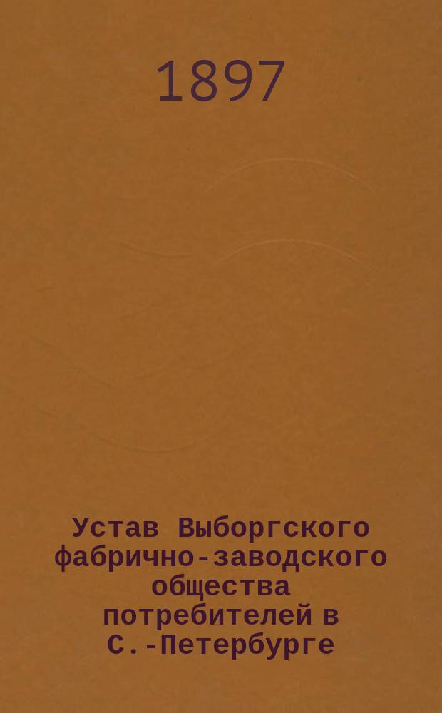 Устав Выборгского фабрично-заводского общества потребителей в С.-Петербурге : Утв. 12 июня 1897 г.
