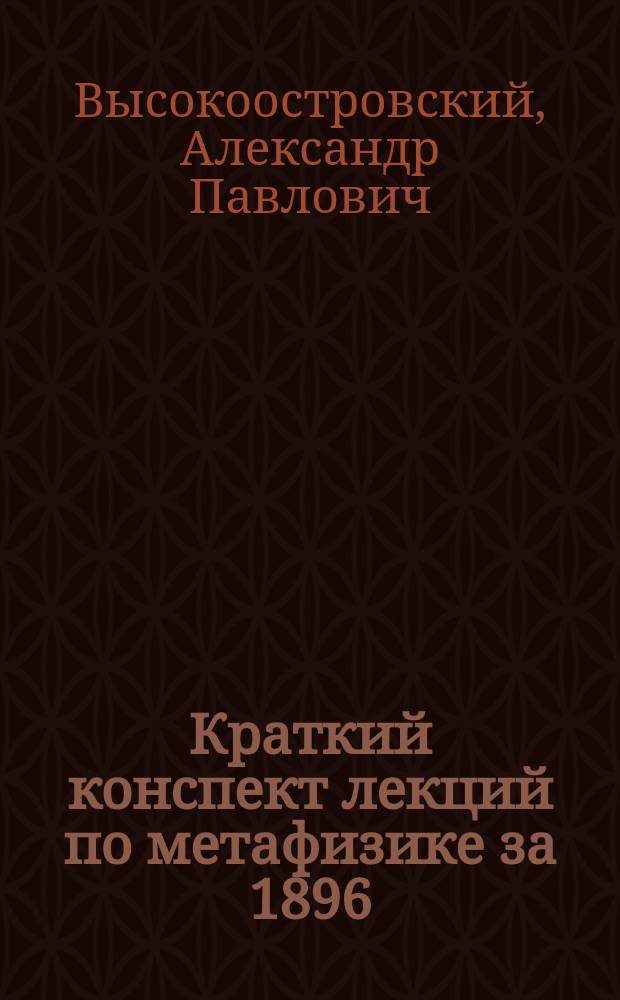 Краткий конспект лекций по метафизике за 1896/7 ак. г., [чит. в Петерб. духов. акад.
