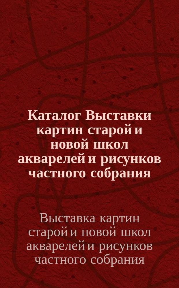 Каталог Выставки картин старой и новой школ акварелей и рисунков частного собрания