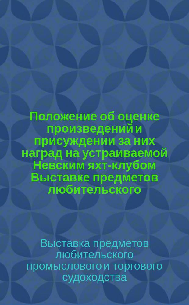 Положение об оценке произведений и присуждении за них наград на устраиваемой Невским яхт-клубом Выставке предметов любительского, промыслового и торгового судоходства в 1897 году в С.-Петербурге : Утв. 16 янв. 1897 г