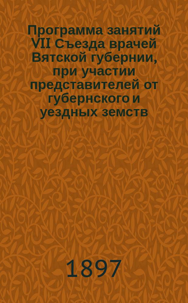 Программа занятий VII Съезда врачей Вятской губернии, при участии представителей от губернского и уездных земств, имеющего быть в городе Вятке в августе месяце 1897 года