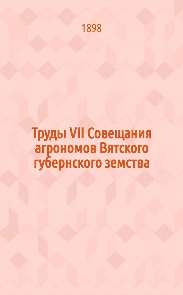 Труды VII Совещания агрономов Вятского губернского земства : Прил. 1897 г