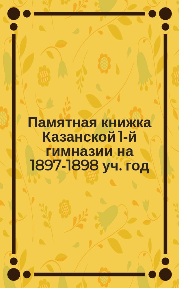 Памятная книжка Казанской 1-й гимназии на 1897-1898 уч. год