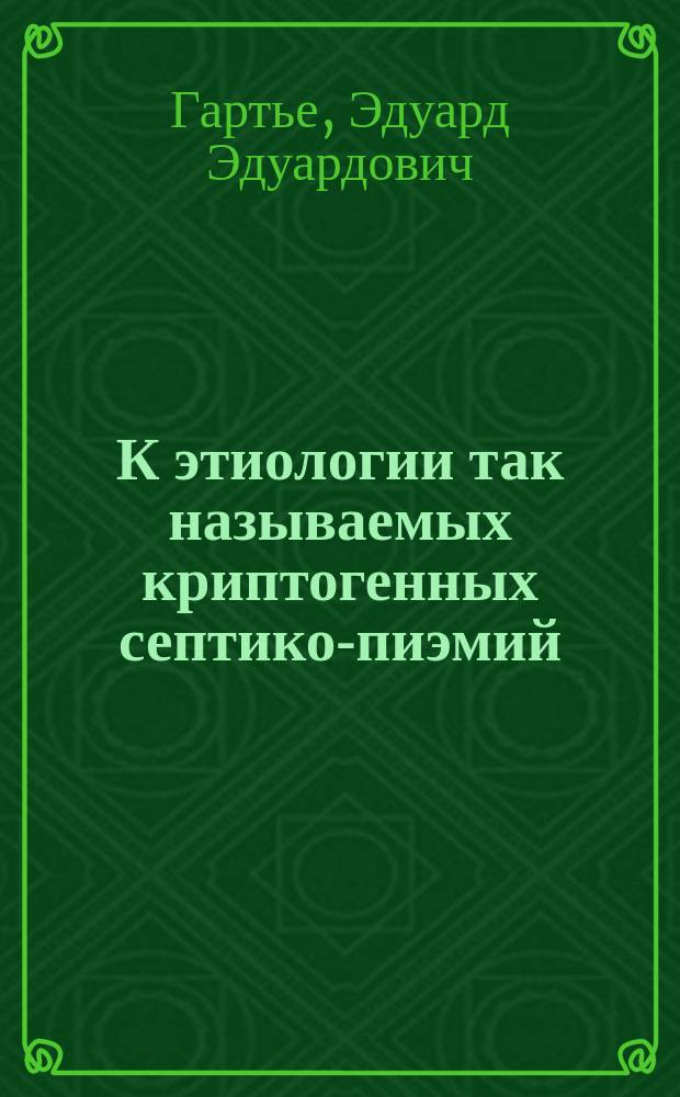 К этиологии так называемых криптогенных септико-пиэмий : Сообщено в янв. совещ. врачей больницы св. Марии Магдалины 1897 г