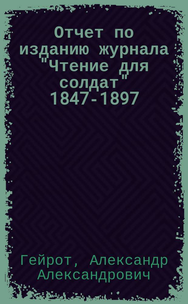 Отчет по изданию журнала "Чтение для солдат" 1847-1897 : Сост. по док., сохранившимся в ред