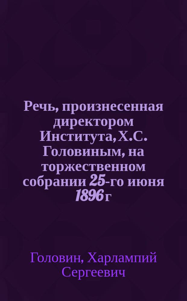 Речь, произнесенная директором Института, Х.С. Головиным, на торжественном собрании 25-го июня 1896 г.