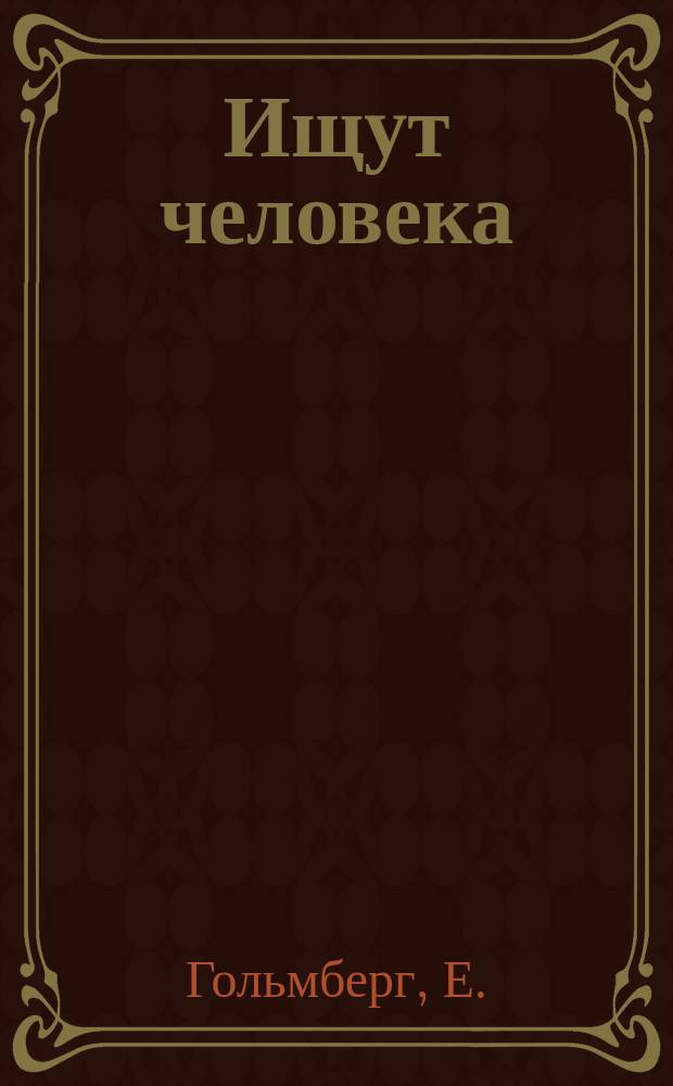 Ищут человека = [Ein Mann wird gesucht] : Комедия в 5 д. Е. Гольмберга