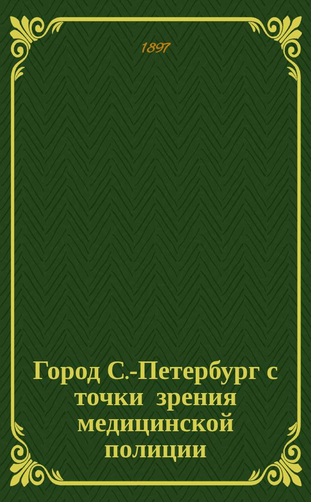 Город С.-Петербург с точки зрения медицинской полиции : Сост. по распоряжению г. С.-Петерб. градонач. ген.-майора Н.В. Клейгельса врачами Петерб. столич. полиции при участии и под ред. ст. врача И. Еремеева. 1897 г