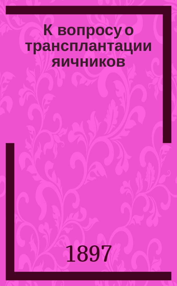 К вопросу о трансплантации яичников : Эксперим. исслед. : Дис. на степ. д-ра мед. В.Г. Григорьева