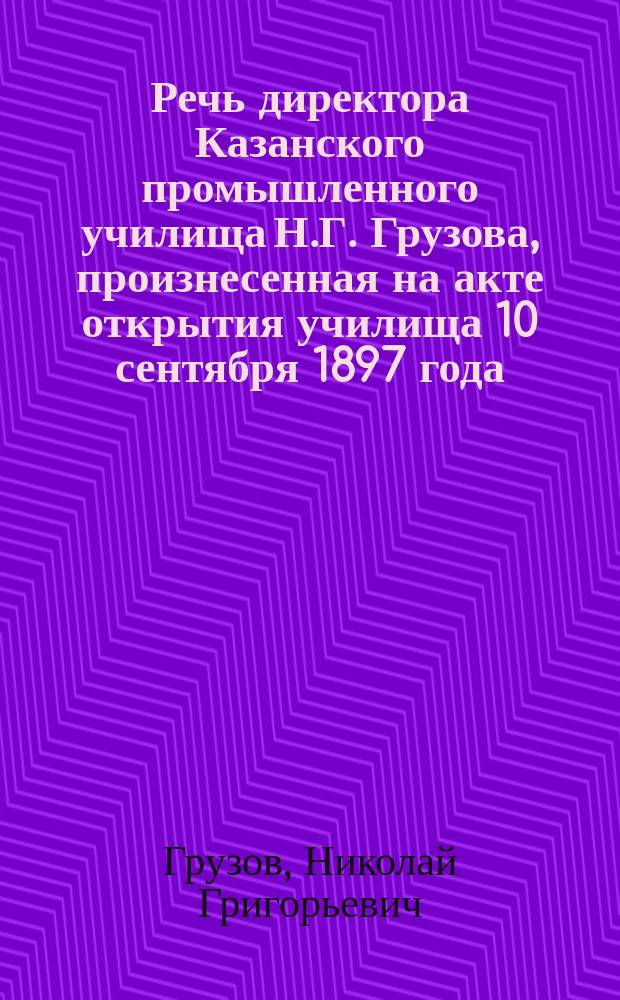 Речь директора Казанского промышленного училища Н.Г. Грузова, произнесенная на акте открытия училища 10 сентября 1897 года