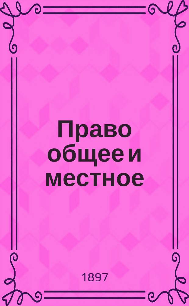 Право общее и местное : Речь, произнес. на торжеств. собр. Ун-та 16 янв. 1897 г