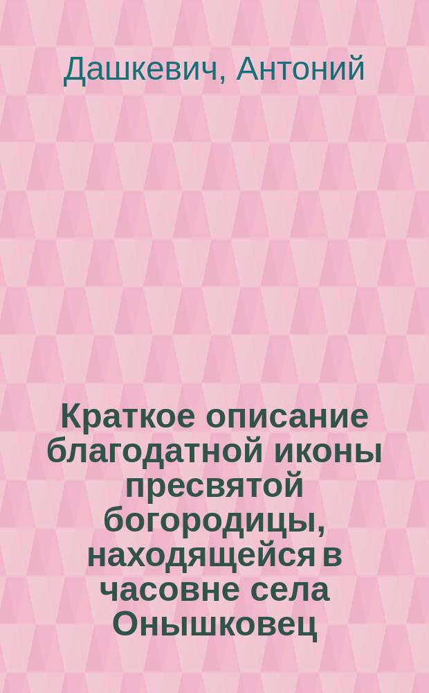 Краткое описание благодатной иконы пресвятой богородицы, находящейся в часовне села Онышковец, Дубенского уезда Волынской губернии