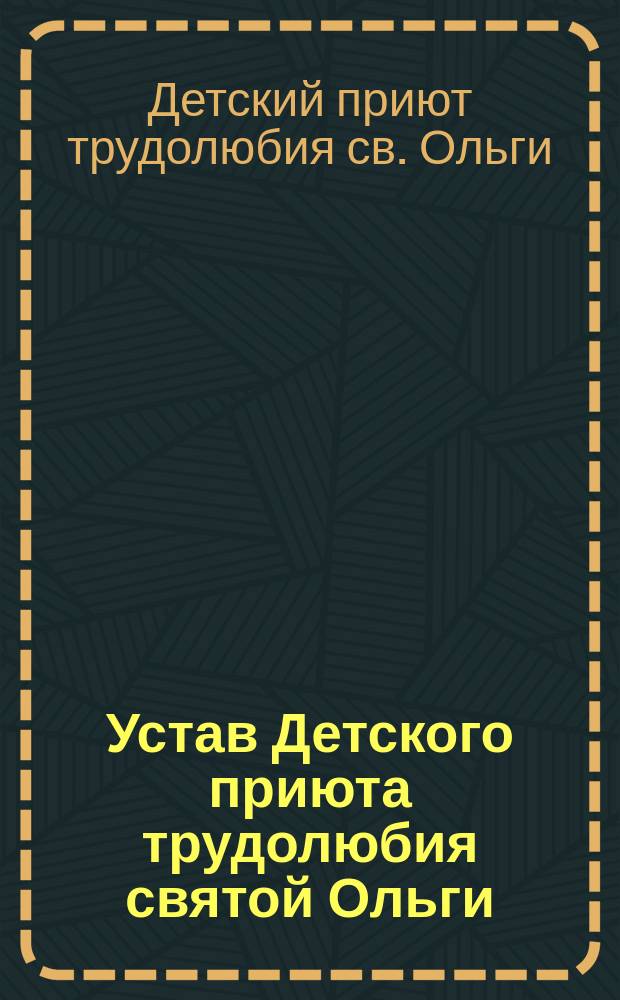 Устав Детского приюта трудолюбия святой Ольги : Утв. 3 нояб. 1897 г.