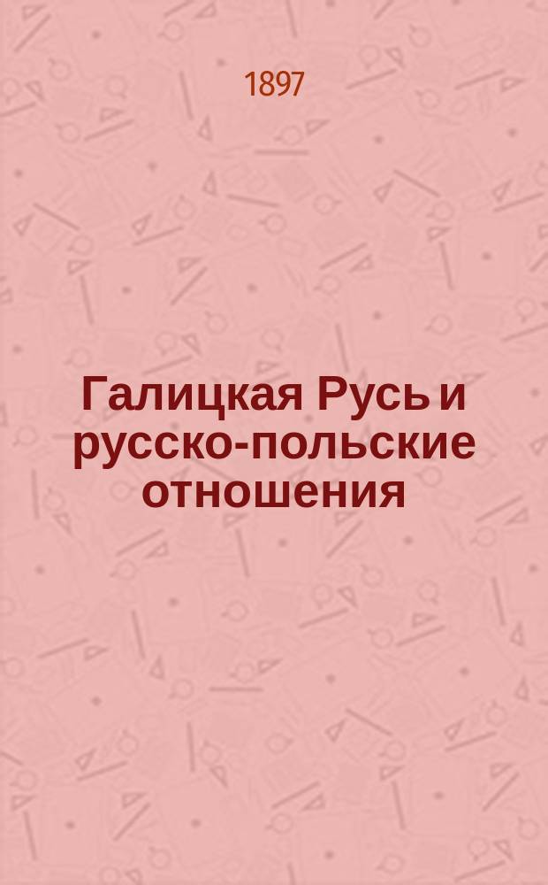 Галицкая Русь и русско-польские отношения : Речь, произнес. в торжеств. собр. С.-Петерб. славян. благотвор. о-ва 8 дек. 1896 г