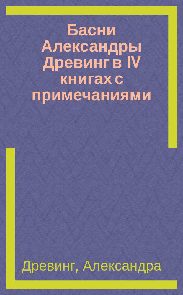 Басни Александры Древинг в IV книгах с примечаниями : Пер. басен Лафонтена и оригинальные