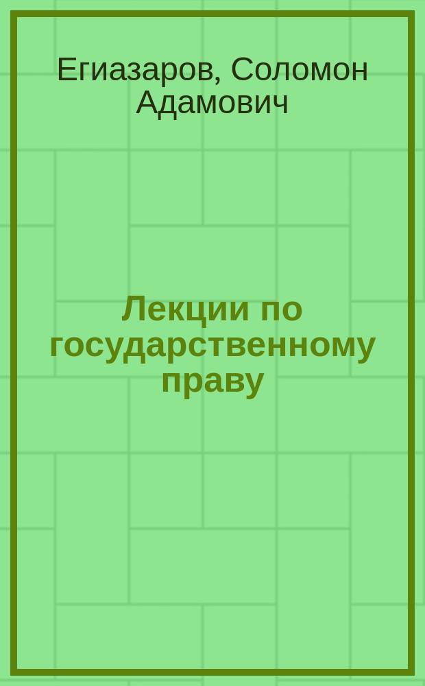 Лекции по государственному праву : (Состояния и мест. упр. в России) : Сост. и изд. студентами Н. Гордовым, Б. Конради и М. Шишко, по лекциям проф. С.А. Егиазарова
