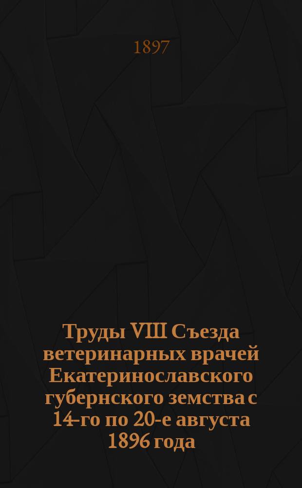 Труды VIII Съезда ветеринарных врачей Екатеринославского губернского земства с 14-го по 20-е августа 1896 года