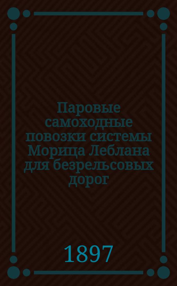 Паровые самоходные повозки системы Морица Леблана для безрельсовых дорог : Докл. Ю.Г. Еленковского в заседании 2 (Мех.) отд. И.Р.Т.О. 8 мая 1897 г. под пред. Н.И. Чекалова