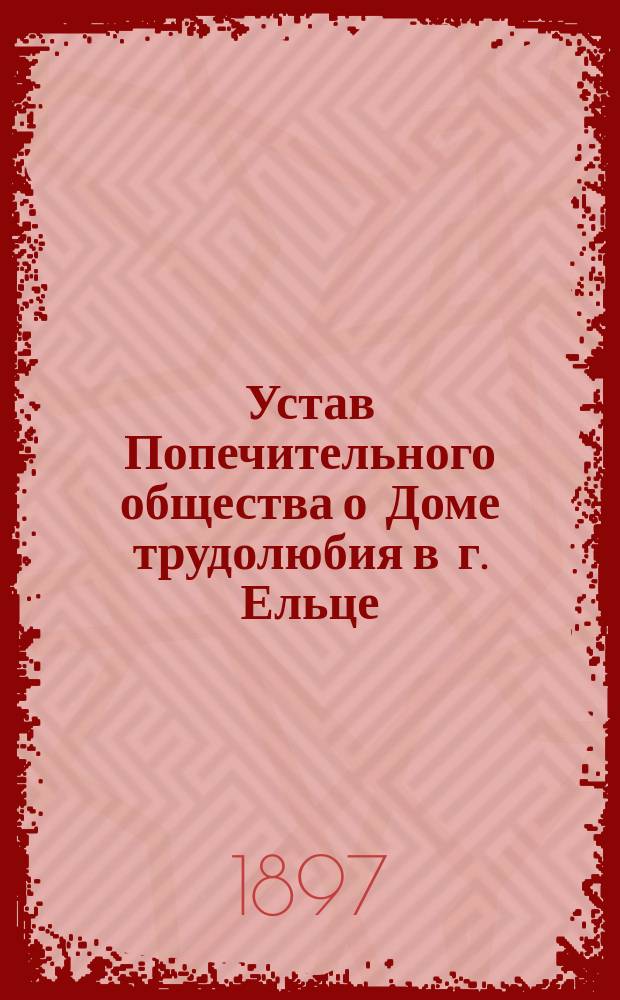 Устав Попечительного общества о Доме трудолюбия в г. Ельце : Утв. 13 дек. 1896 г.